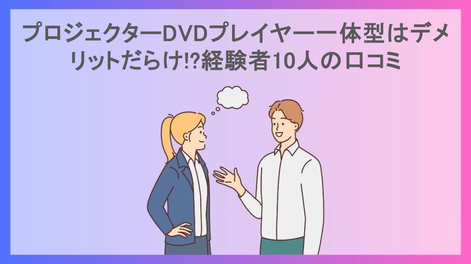 プロジェクターDVDプレイヤー一体型はデメリットだらけ!?経験者10人の口コミ